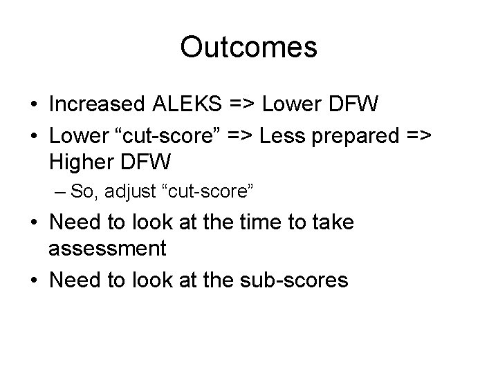 Outcomes • Increased ALEKS => Lower DFW • Lower “cut-score” => Less prepared =>