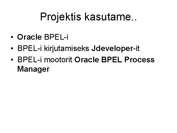 Projektis kasutame. . • Oracle BPEL-i • BPEL-i kirjutamiseks Jdeveloper-it • BPEL-i mootorit Oracle