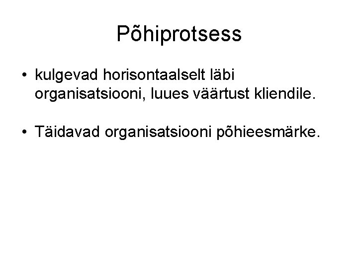 Põhiprotsess • kulgevad horisontaalselt läbi organisatsiooni, luues väärtust kliendile. • Täidavad organisatsiooni põhieesmärke. 