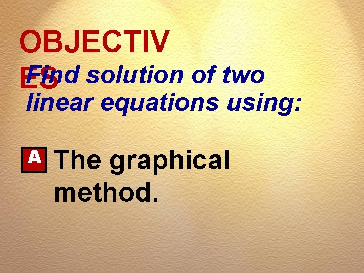 OBJECTIV Find solution of two ES linear equations using: A The graphical method. 