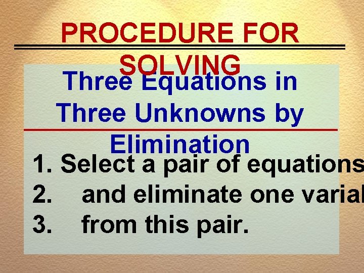 PROCEDURE FOR SOLVING Three Equations in Three Unknowns by Elimination 1. Select a pair