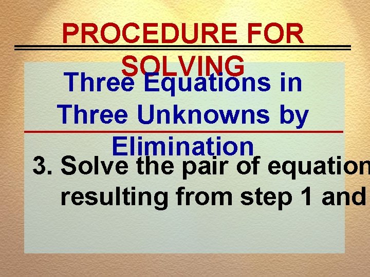 PROCEDURE FOR SOLVING Three Equations in Three Unknowns by Elimination 3. Solve the pair