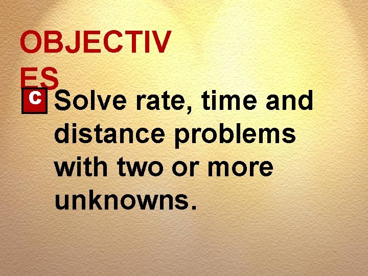 OBJECTIV ES C Solve rate, time and distance problems with two or more unknowns.