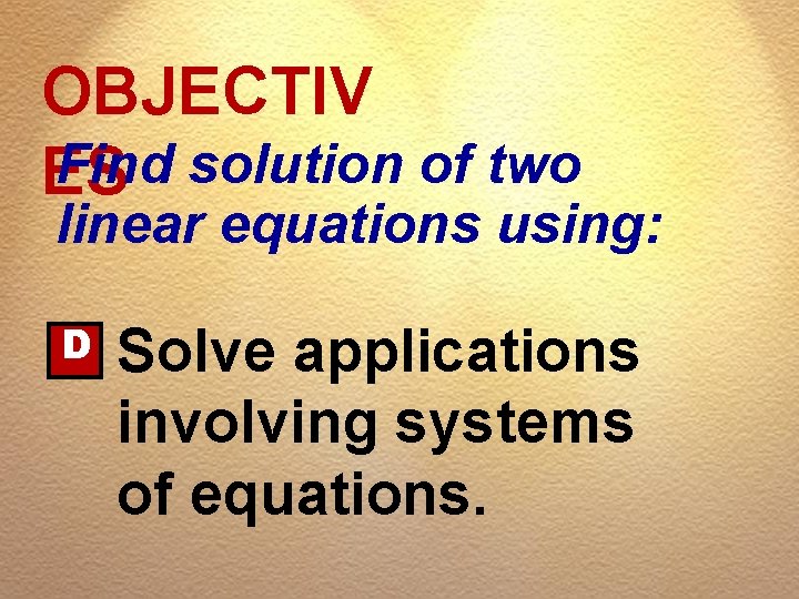 OBJECTIV Find solution of two ES linear equations using: D Solve applications involving systems