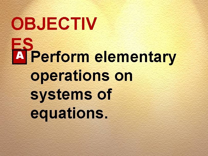 OBJECTIV ES A Perform elementary operations on systems of equations. 