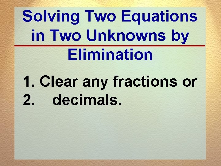 Solving Two Equations in Two Unknowns by Elimination 1. Clear any fractions or 2.