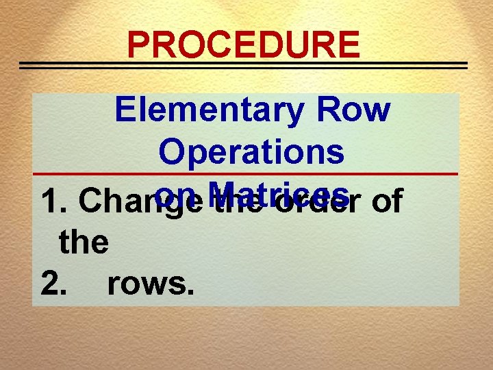 PROCEDURE Elementary Row Operations on Matrices 1. Change the order of the 2. rows.