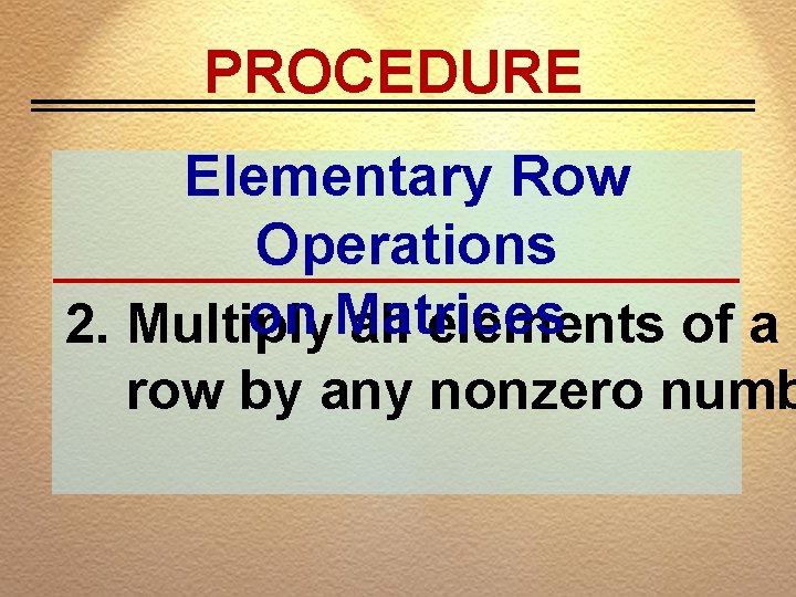 PROCEDURE Elementary Row Operations on Matrices 2. Multiply all elements of a row by