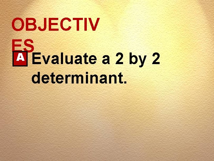 OBJECTIV ES A Evaluate a 2 by 2 determinant. 