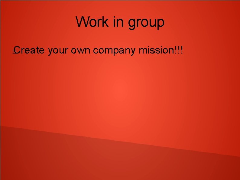 Work in group Create your own company mission!!! � 