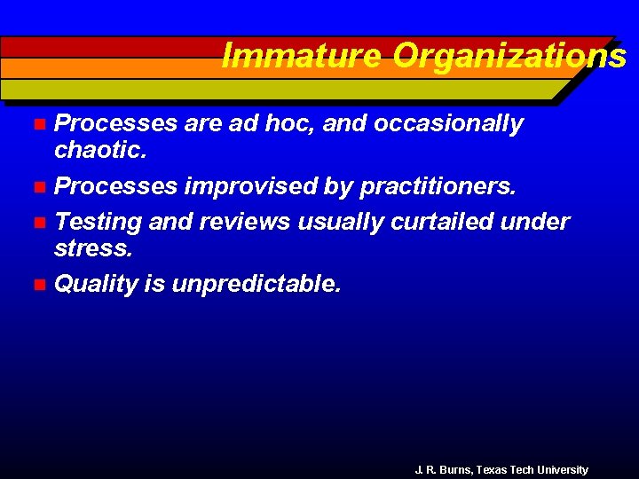 Immature Organizations Processes are ad hoc, and occasionally chaotic. n Processes improvised by practitioners.