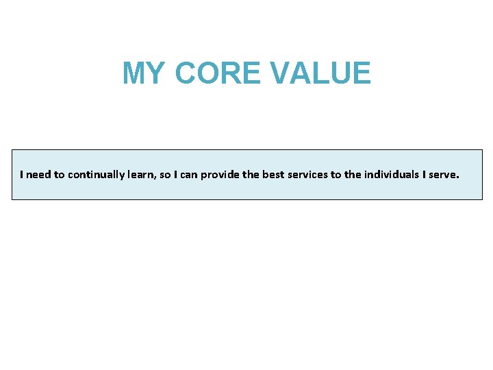 MY CORE VALUE I need to continually learn, so I can provide the best