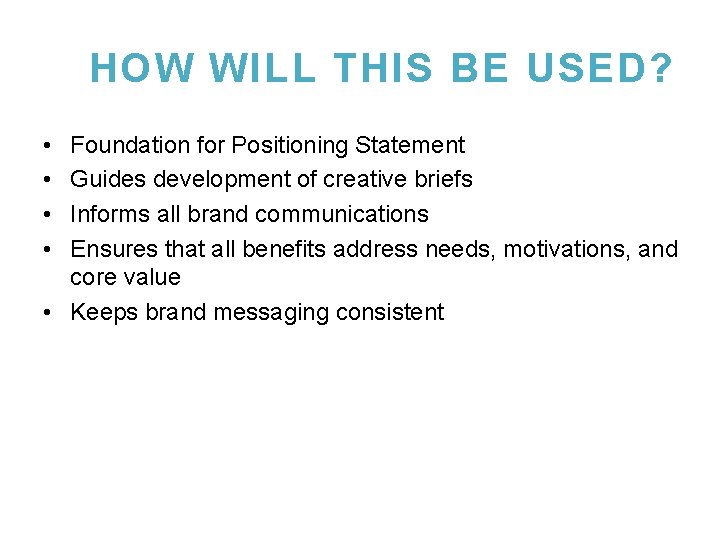 HOW WILL THIS BE USED? • • Foundation for Positioning Statement Guides development of