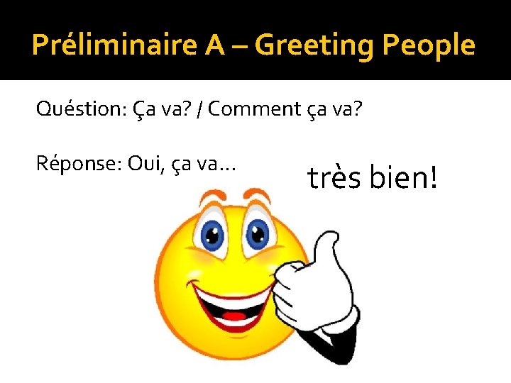 Préliminaire A – Greeting People Quéstion: Ça va? / Comment ça va? Réponse: Oui,