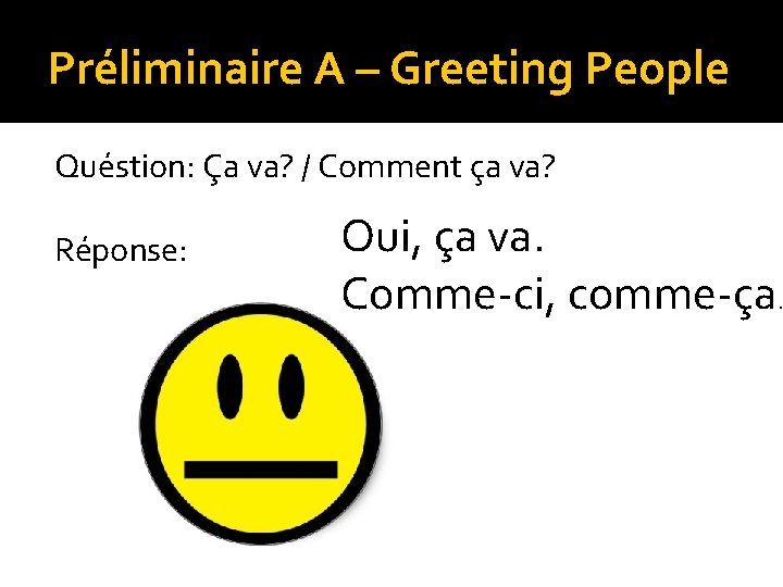 Préliminaire A – Greeting People Quéstion: Ça va? / Comment ça va? Réponse: Oui,