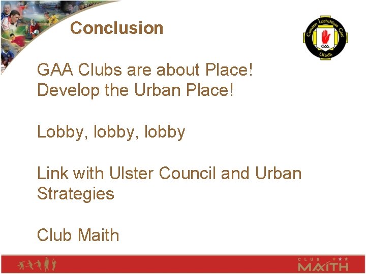 Conclusion GAA Clubs are about Place! Develop the Urban Place! Lobby, lobby Link with