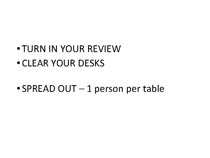  • TURN IN YOUR REVIEW • CLEAR YOUR DESKS • SPREAD OUT –