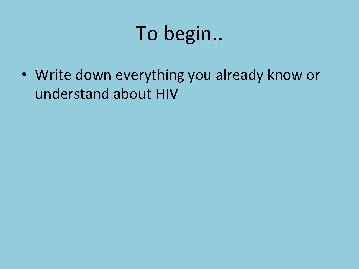 To begin. . • Write down everything you already know or understand about HIV