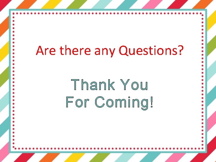 Are there any Questions? Thank You For Coming! 