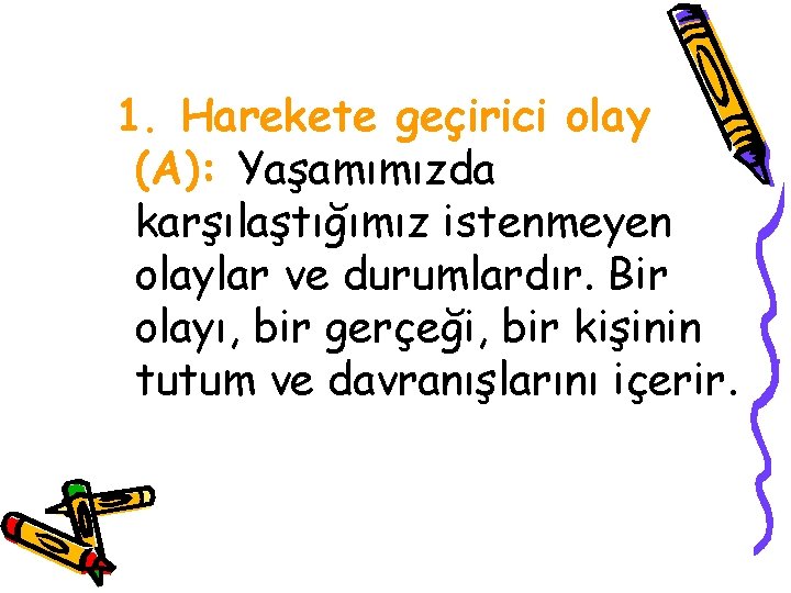 1. Harekete geçirici olay (A): Yaşamımızda karşılaştığımız istenmeyen olaylar ve durumlardır. Bir olayı, bir