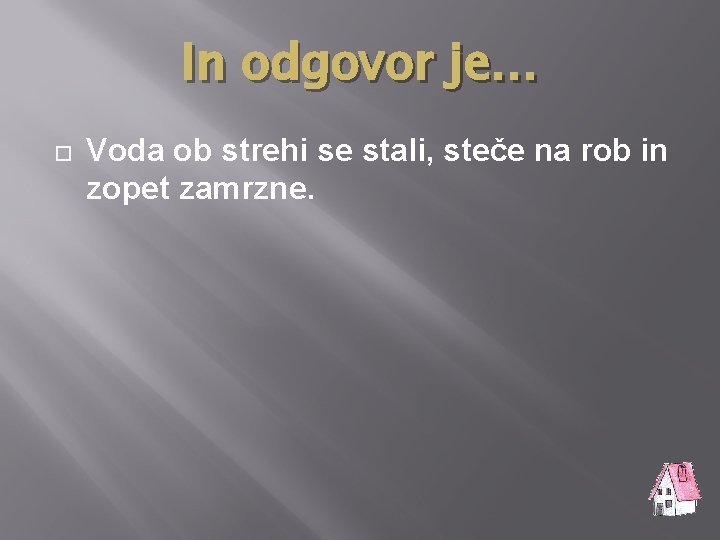 In odgovor je… Voda ob strehi se stali, steče na rob in zopet zamrzne.