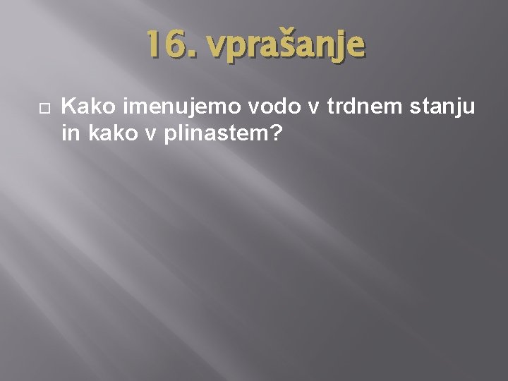 16. vprašanje Kako imenujemo vodo v trdnem stanju in kako v plinastem? 