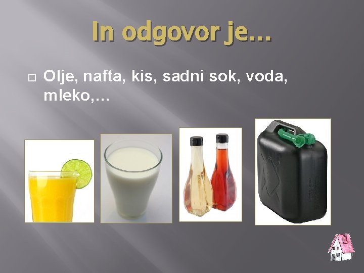 In odgovor je… Olje, nafta, kis, sadni sok, voda, mleko, … 