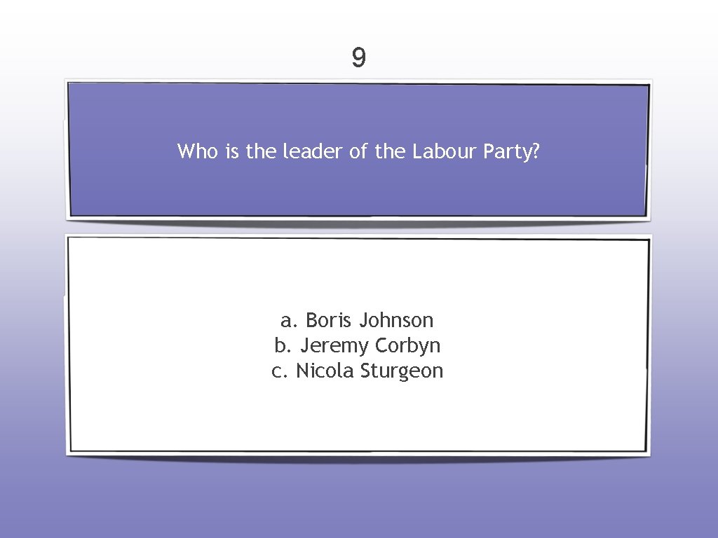 9 Who is the leader of the Labour Party? a. Boris Johnson b. Jeremy