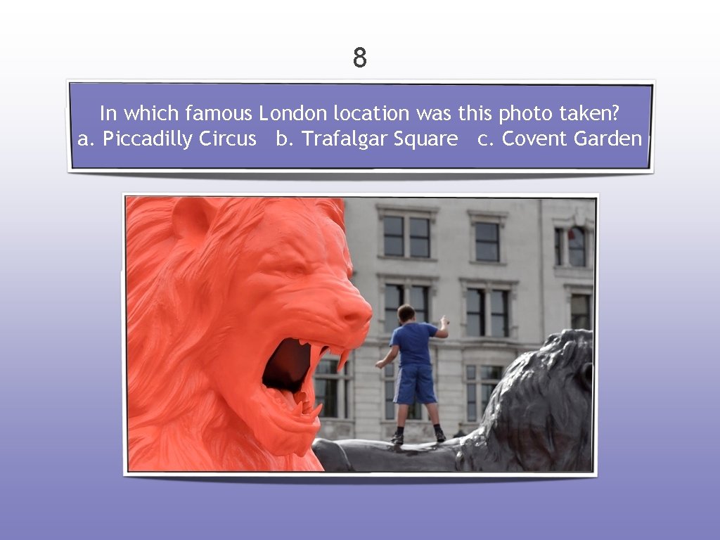 8 In which famous London location was this photo taken? a. Piccadilly Circus b.