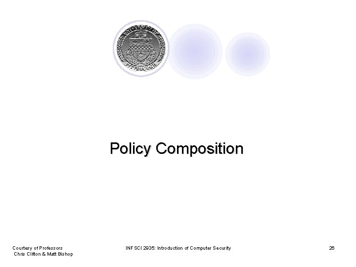 Policy Composition Courtesy of Professors Chris Clifton & Matt Bishop INFSCI 2935: Introduction of