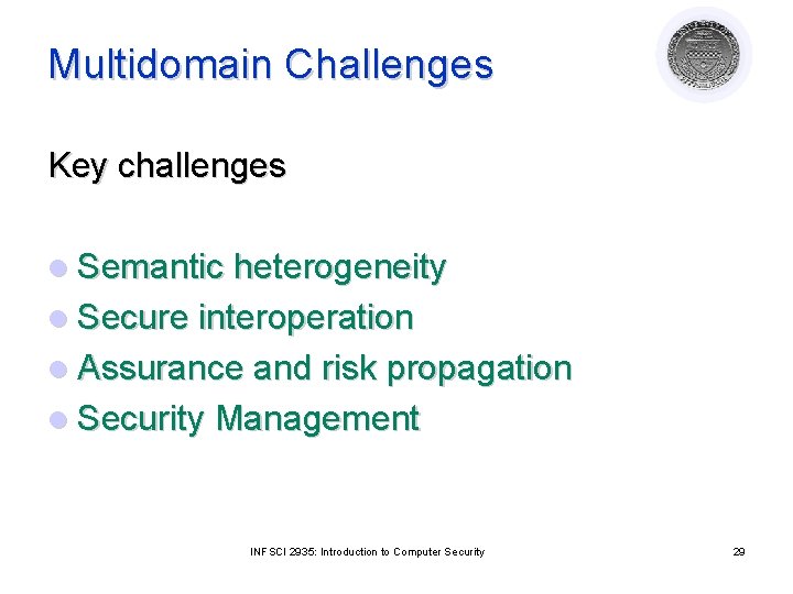 Multidomain Challenges Key challenges l Semantic heterogeneity l Secure interoperation l Assurance and risk