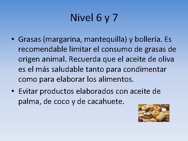 Nivel 6 y 7 • Grasas (margarina, mantequilla) y bollería. Es recomendable limitar el