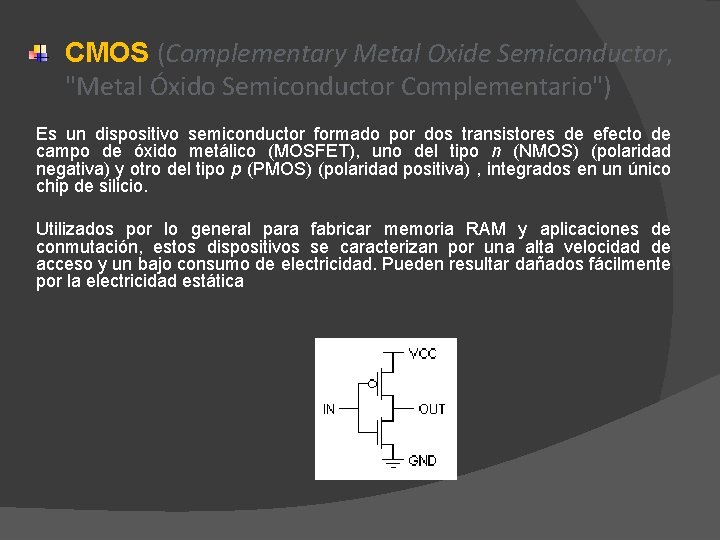 CMOS (Complementary Metal Oxide Semiconductor, "Metal Óxido Semiconductor Complementario") Es un dispositivo semiconductor formado