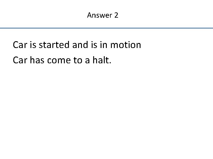 Answer 2 Car is started and is in motion Car has come to a