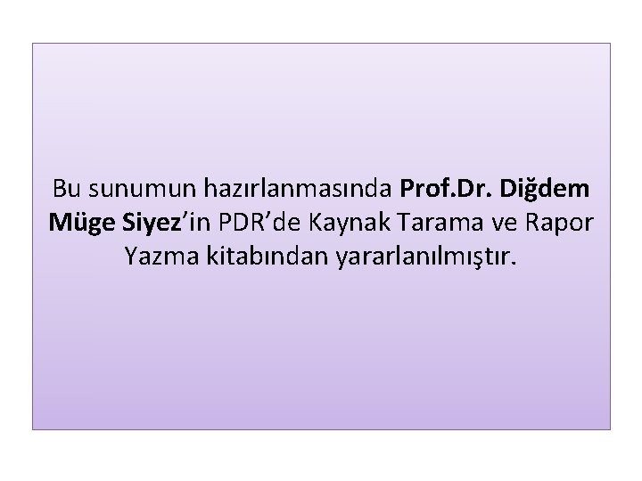 Bu sunumun hazırlanmasında Prof. Dr. Diğdem Müge Siyez’in PDR’de Kaynak Tarama ve Rapor Yazma