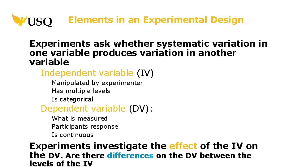 Elements in an Experimental Design Experiments ask whether systematic variation in one variable produces