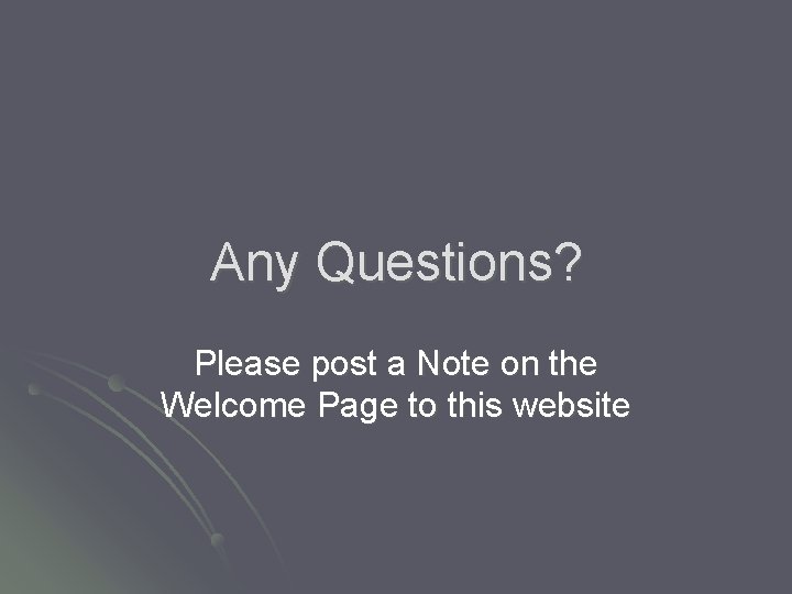 Any Questions? Please post a Note on the Welcome Page to this website 