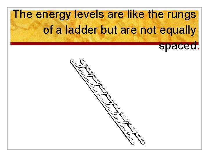The energy levels are like the rungs of a ladder but are not equally The energy levels are like the rungs of a ladder but are not equally
