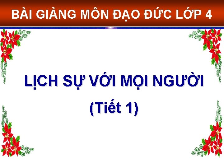 BÀI GIẢNG MÔN ĐẠO ĐỨC LỚP 4 LỊCH SỰ VỚI MỌI NGƯỜI (Tiết 1)