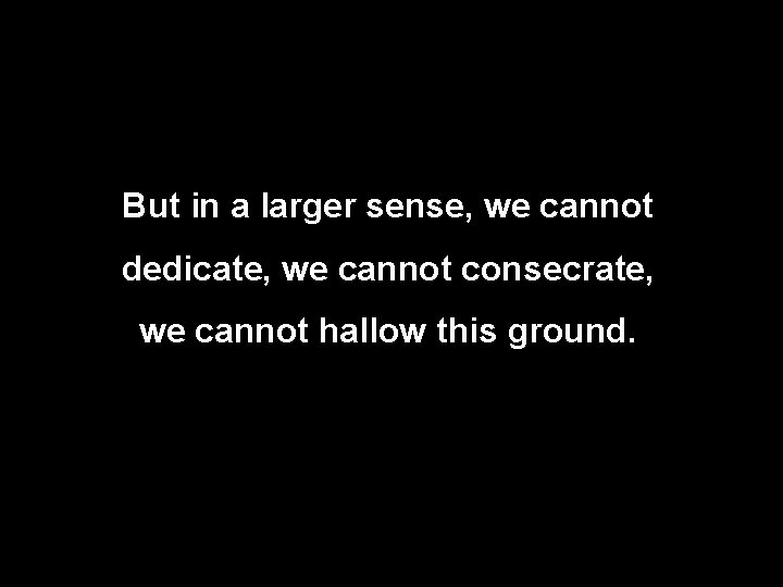 But in a larger sense, we cannot dedicate, we cannot consecrate, we cannot hallow