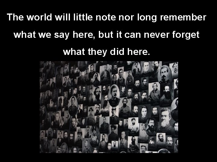 The world will little note nor long remember what we say here, but it