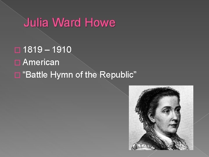 Julia Ward Howe � 1819 – 1910 � American � “Battle Hymn of the