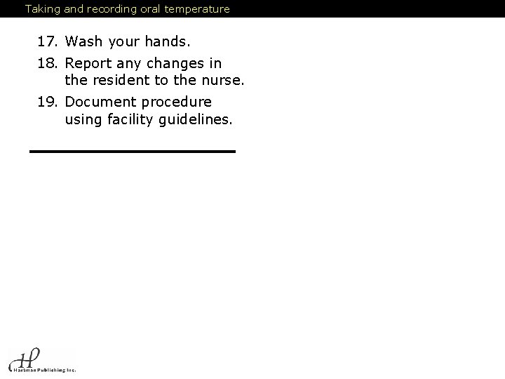 Taking and recording oral temperature 17. Wash your hands. 18. Report any changes in