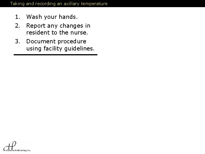 Taking and recording an axillary temperature 1. Wash your hands. 2. Report any changes