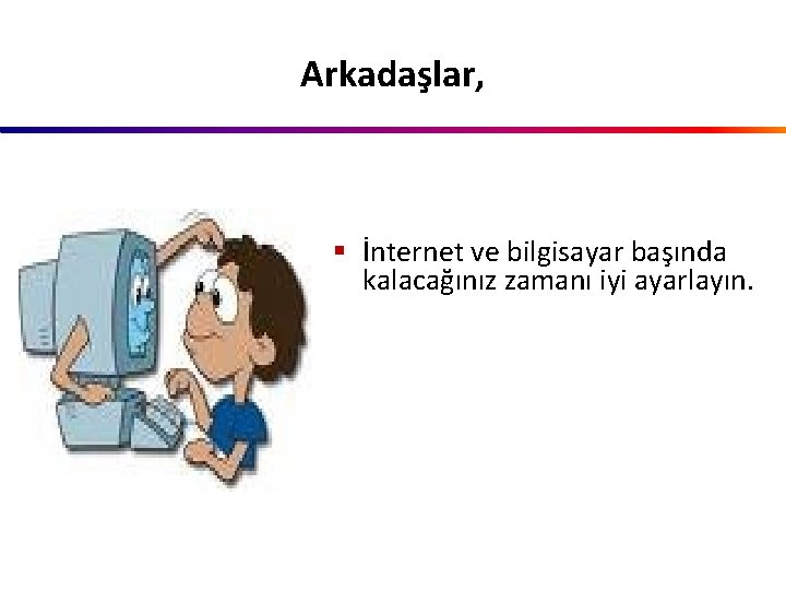 Arkadaşlar, § İnternet ve bilgisayar başında kalacağınız zamanı iyi ayarlayın. 