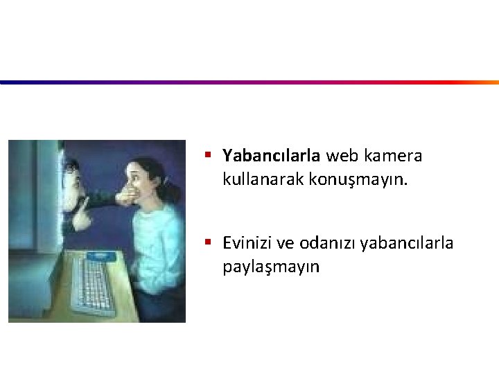 § Yabancılarla web kamera kullanarak konuşmayın. § Evinizi ve odanızı yabancılarla paylaşmayın 