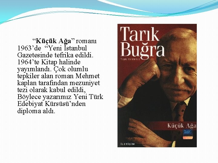 “Küçük Ağa” romanı 1963’de “Yeni İstanbul Gazetesinde tefrika edildi. 1964’te Kitap halinde yayımlandı. Çok