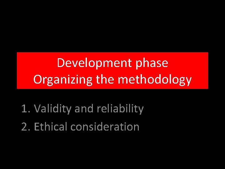 Development phase Organizing the methodology 1. Validity and reliability 2. Ethical consideration 