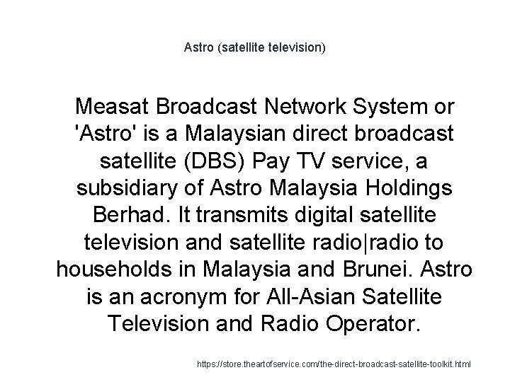 Astro (satellite television) Measat Broadcast Network System or 'Astro' is a Malaysian direct broadcast
