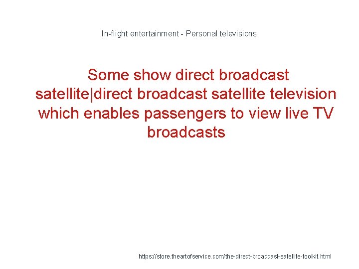 In-flight entertainment - Personal televisions Some show direct broadcast satellite|direct broadcast satellite television which